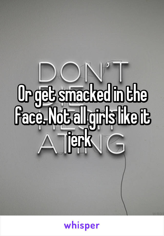 Or get smacked in the face. Not all girls like it jerk  