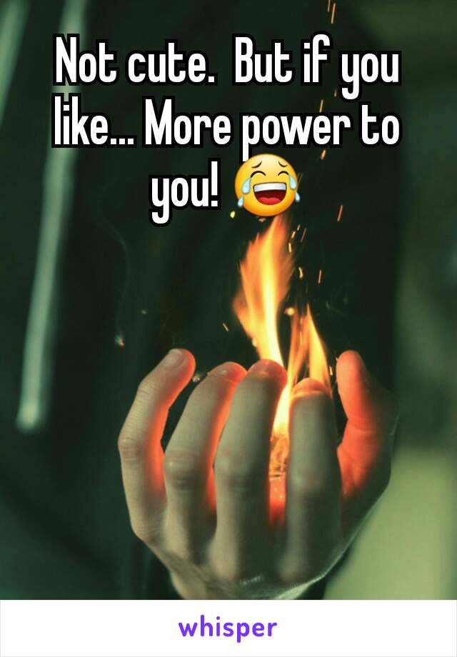 Not cute.  But if you like... More power to you! 😂