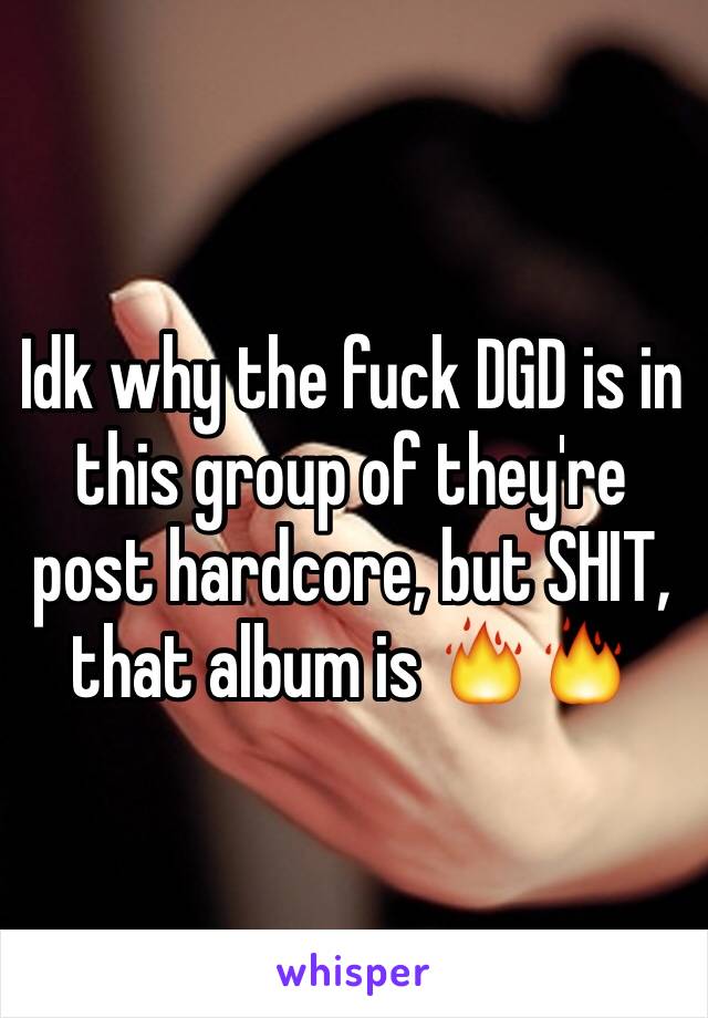 Idk why the fuck DGD is in this group of they're post hardcore, but SHIT, that album is 🔥🔥