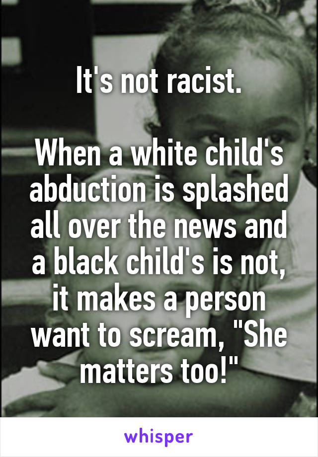 It's not racist.

When a white child's abduction is splashed all over the news and a black child's is not, it makes a person want to scream, "She matters too!"