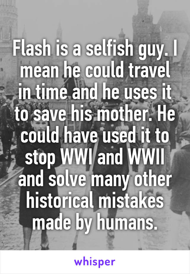 Flash is a selfish guy. I mean he could travel in time and he uses it to save his mother. He could have used it to stop WWI and WWII and solve many other historical mistakes made by humans.