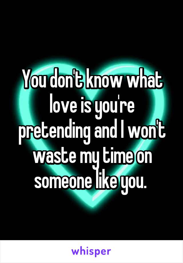You don't know what love is you're pretending and I won't waste my time on someone like you. 