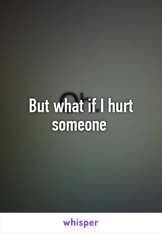 But what if I hurt someone 