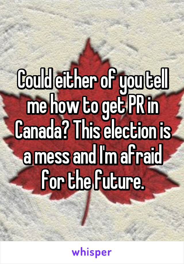 Could either of you tell me how to get PR in Canada? This election is a mess and I'm afraid for the future.