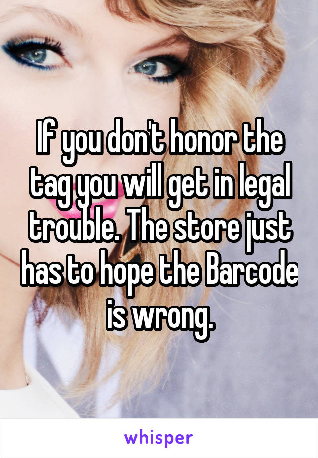 If you don't honor the tag you will get in legal trouble. The store just has to hope the Barcode is wrong.