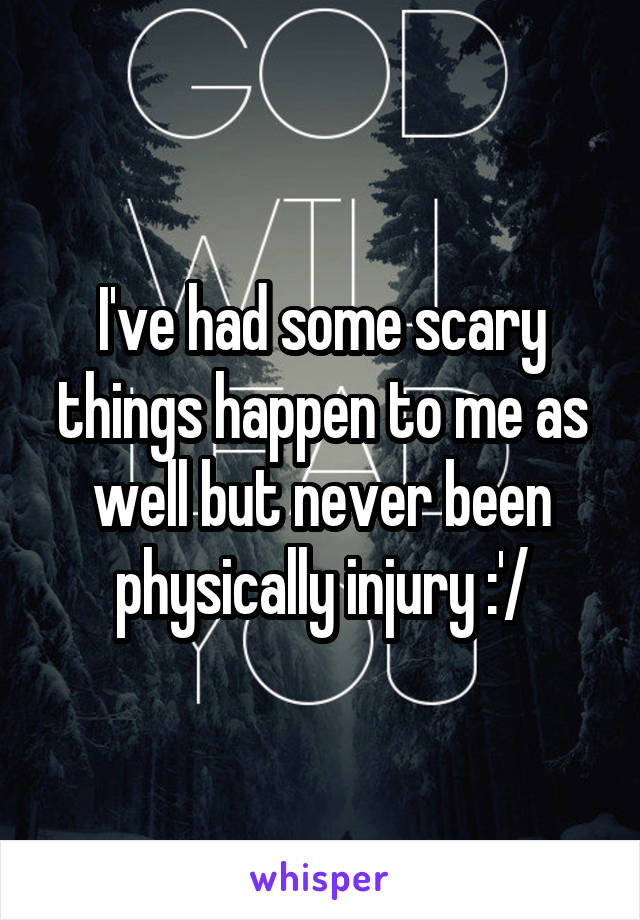 I've had some scary things happen to me as well but never been physically injury :'/