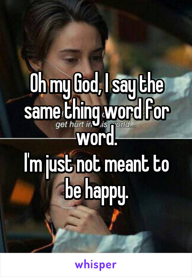 Oh my God, I say the same thing word for word.
I'm just not meant to be happy.