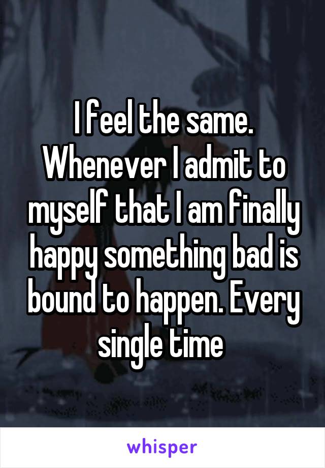 I feel the same. Whenever I admit to myself that I am finally happy something bad is bound to happen. Every single time 