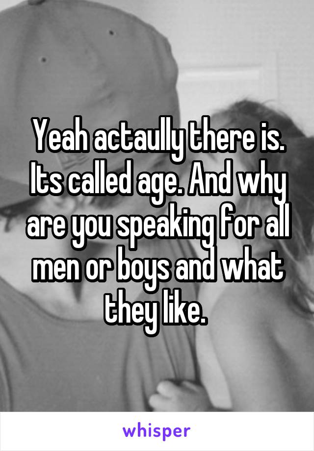 Yeah actaully there is. Its called age. And why are you speaking for all men or boys and what they like. 