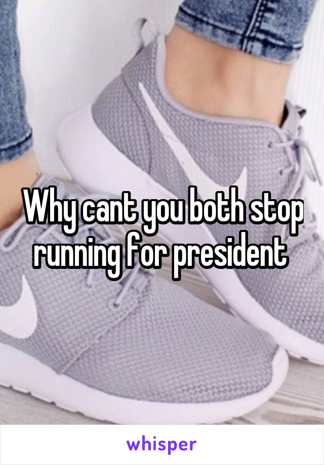 Why cant you both stop running for president 