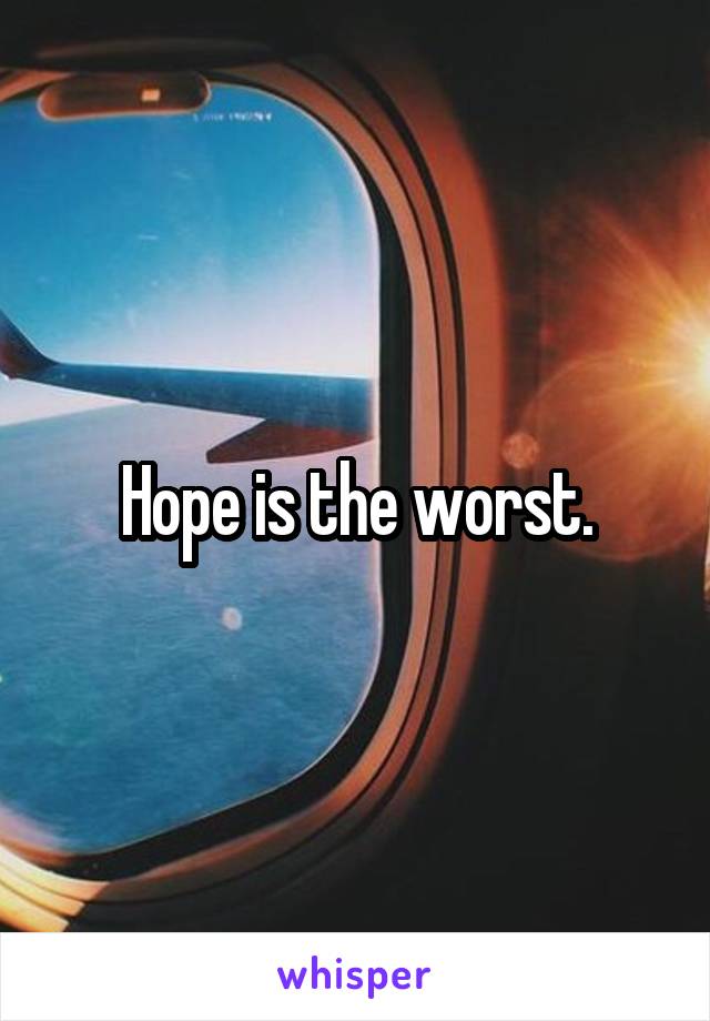Hope is the worst.