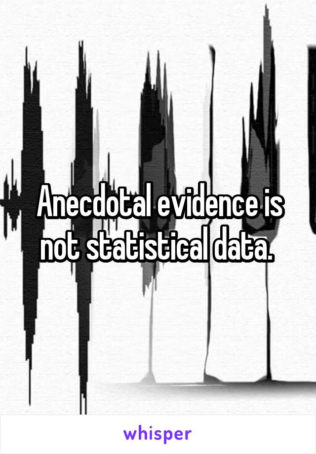 Anecdotal evidence is not statistical data. 