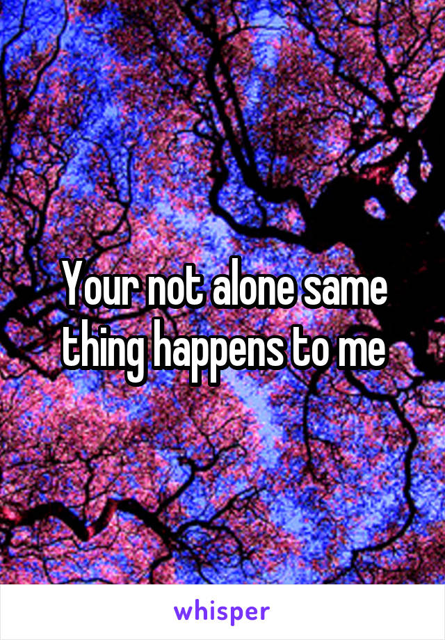 Your not alone same thing happens to me