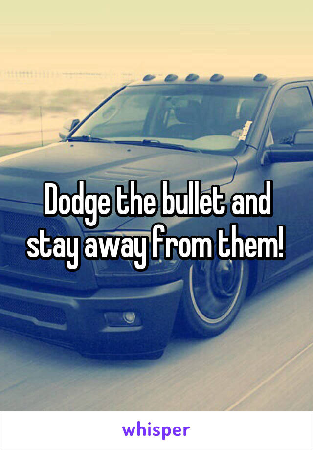 Dodge the bullet and stay away from them! 