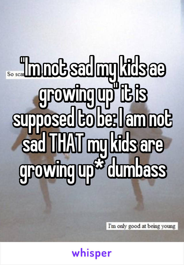 "Im not sad my kids ae growing up" it is supposed to be: I am not sad THAT my kids are growing up* dumbass
