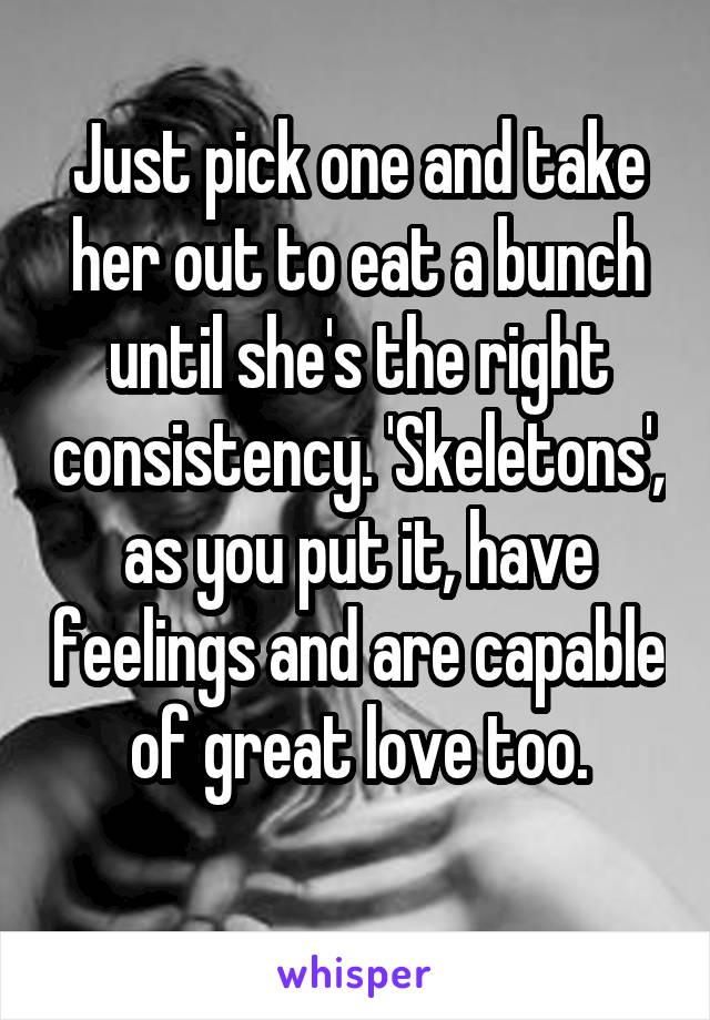 Just pick one and take her out to eat a bunch until she's the right consistency. 'Skeletons', as you put it, have feelings and are capable of great love too.
