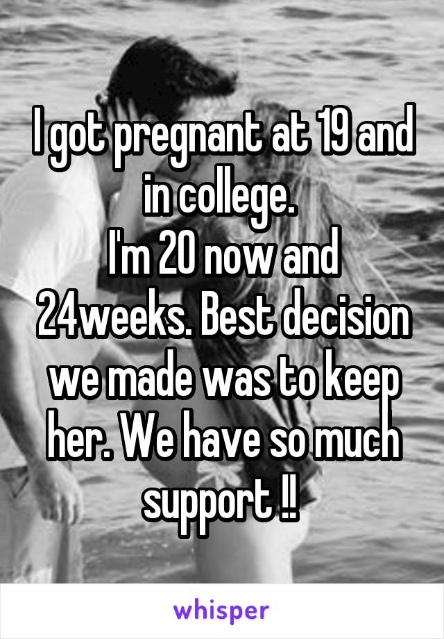 I got pregnant at 19 and in college. 
I'm 20 now and 24weeks. Best decision we made was to keep her. We have so much support !! 
