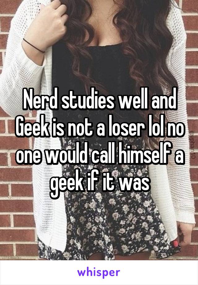 Nerd studies well and Geek is not a loser lol no one would call himself a geek if it was