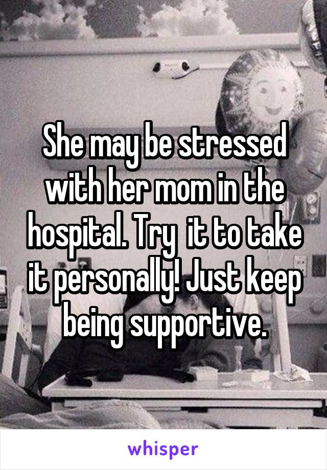 She may be stressed with her mom in the hospital. Try  it to take it personally! Just keep being supportive.