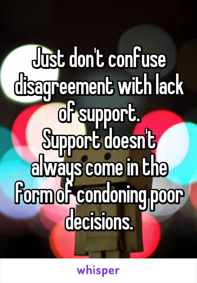 Just don't confuse disagreement with lack of support.
Support doesn't always come in the form of condoning poor decisions.