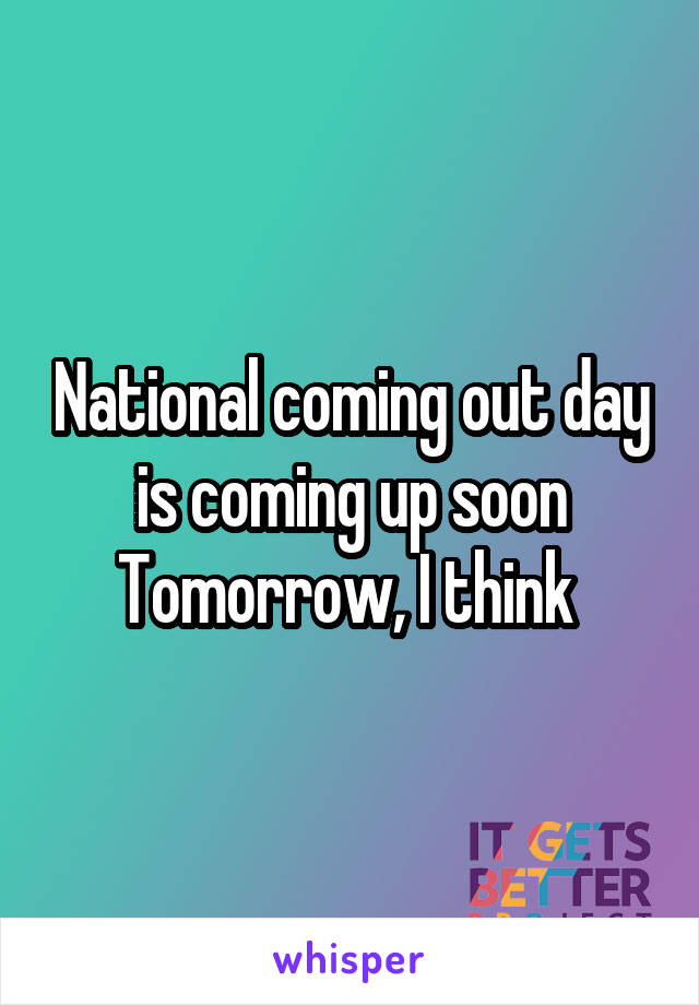 National coming out day is coming up soon
Tomorrow, I think 