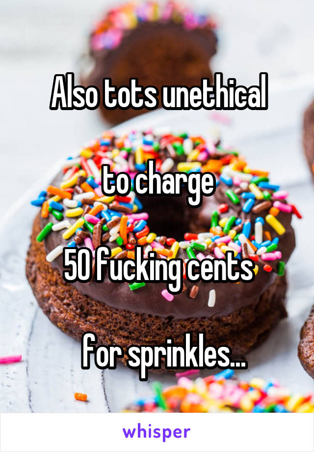 Also tots unethical

to charge

50 fucking cents

   for sprinkles... 