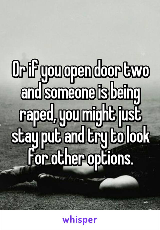 Or if you open door two and someone is being raped, you might just stay put and try to look for other options.