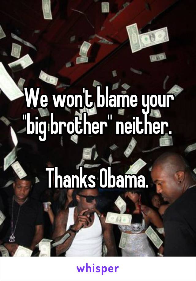 We won't blame your "big brother" neither. 

Thanks Obama. 