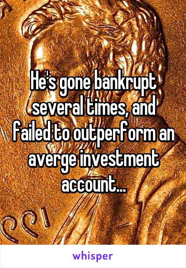 He's gone bankrupt several times, and failed to outperform an averge investment account...