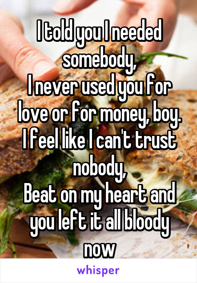 I told you I needed somebody,
I never used you for love or for money, boy.
I feel like I can't trust nobody,
Beat on my heart and you left it all bloody now