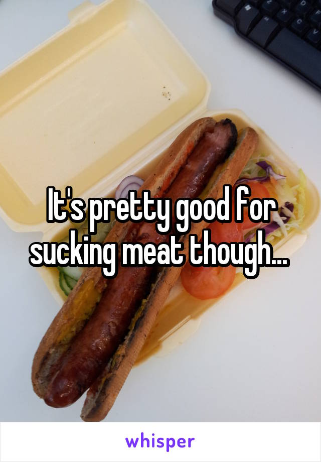 It's pretty good for sucking meat though... 