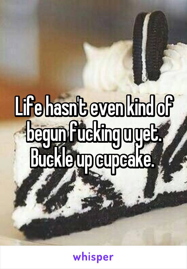 Life hasn't even kind of begun fucking u yet. Buckle up cupcake. 