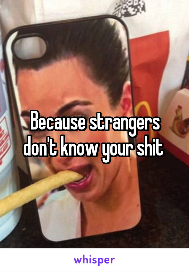 Because strangers don't know your shit 