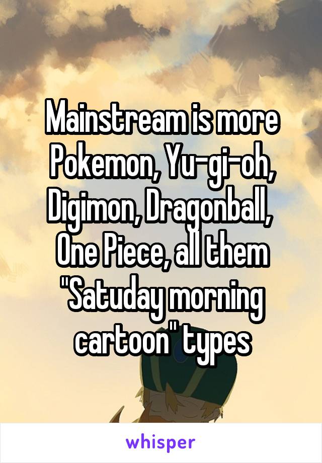 Mainstream is more Pokemon, Yu-gi-oh, Digimon, Dragonball, 
One Piece, all them "Satuday morning cartoon" types