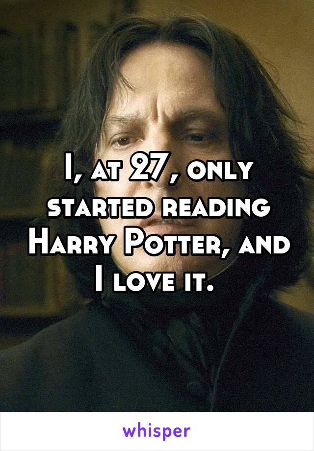 I, at 27, only started reading Harry Potter, and I love it. 