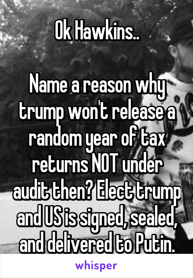Ok Hawkins..

Name a reason why trump won't release a random year of tax returns NOT under audit then? Elect trump and US is signed, sealed, and delivered to Putin.