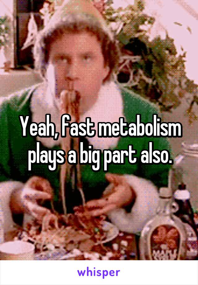 Yeah, fast metabolism plays a big part also.