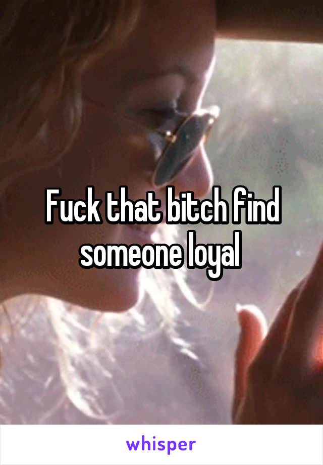 Fuck that bitch find someone loyal 