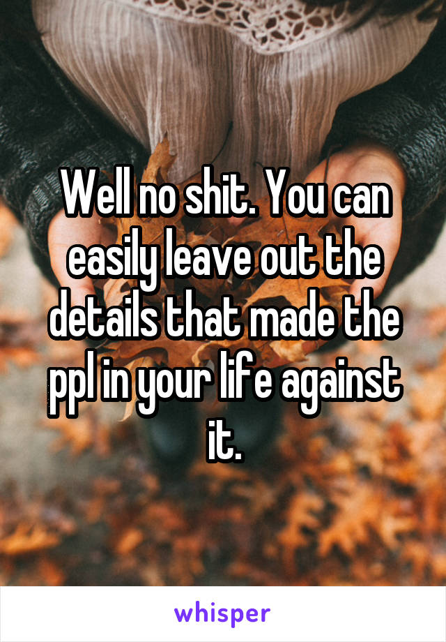 Well no shit. You can easily leave out the details that made the ppl in your life against it.
