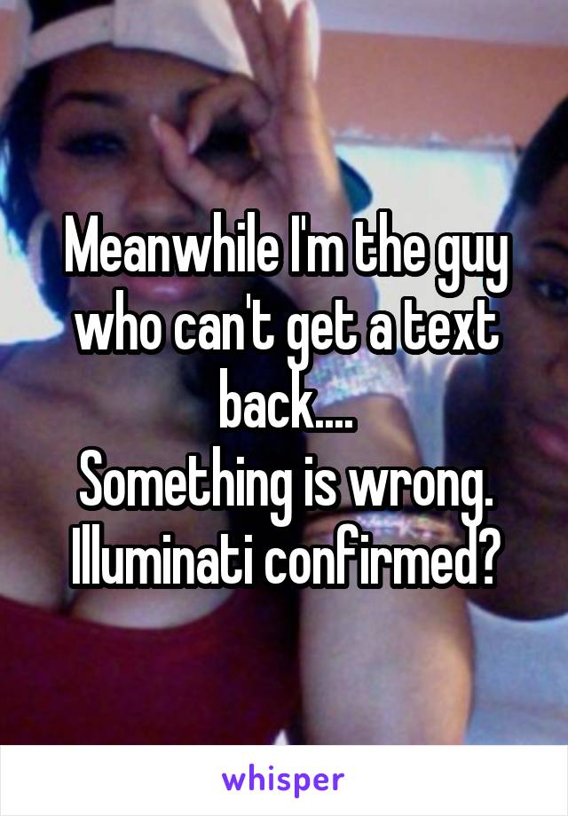Meanwhile I'm the guy who can't get a text back....
Something is wrong.
Illuminati confirmed?