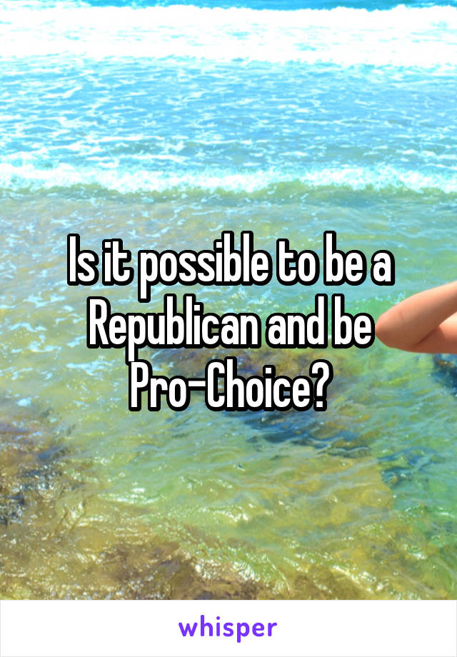 Is it possible to be a Republican and be Pro-Choice?