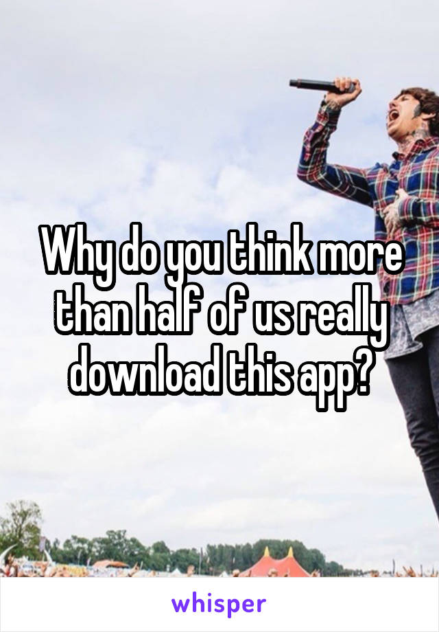 Why do you think more than half of us really download this app?