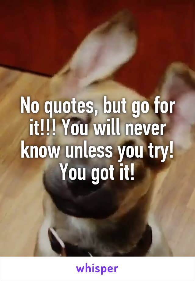 No quotes, but go for it!!! You will never know unless you try! You got it!