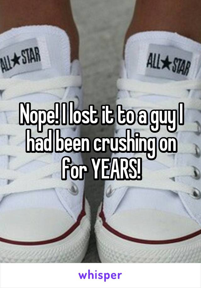 Nope! I lost it to a guy I had been crushing on for YEARS!