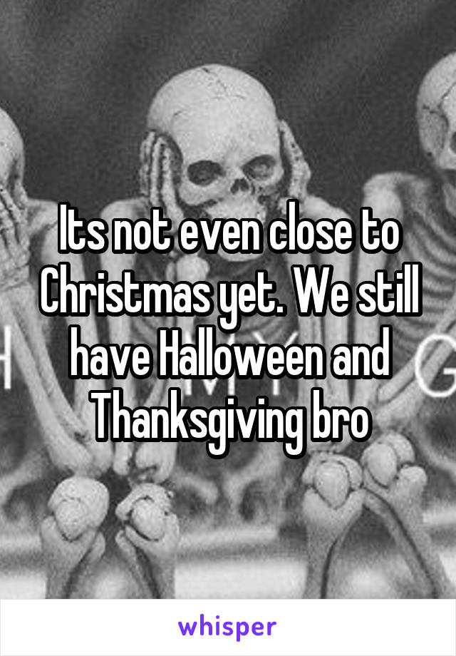 Its not even close to Christmas yet. We still have Halloween and Thanksgiving bro