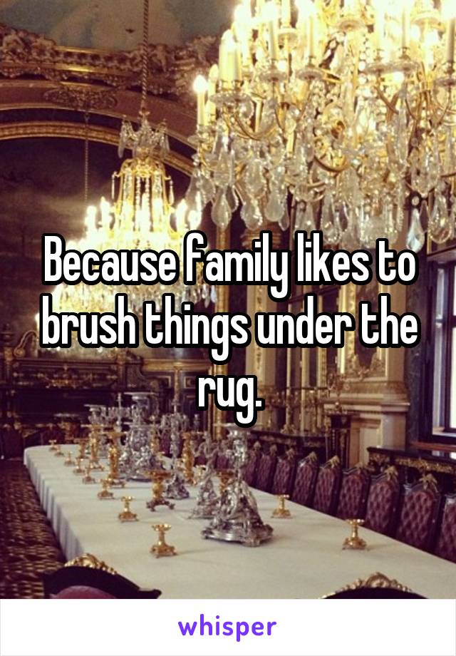 Because family likes to brush things under the rug.