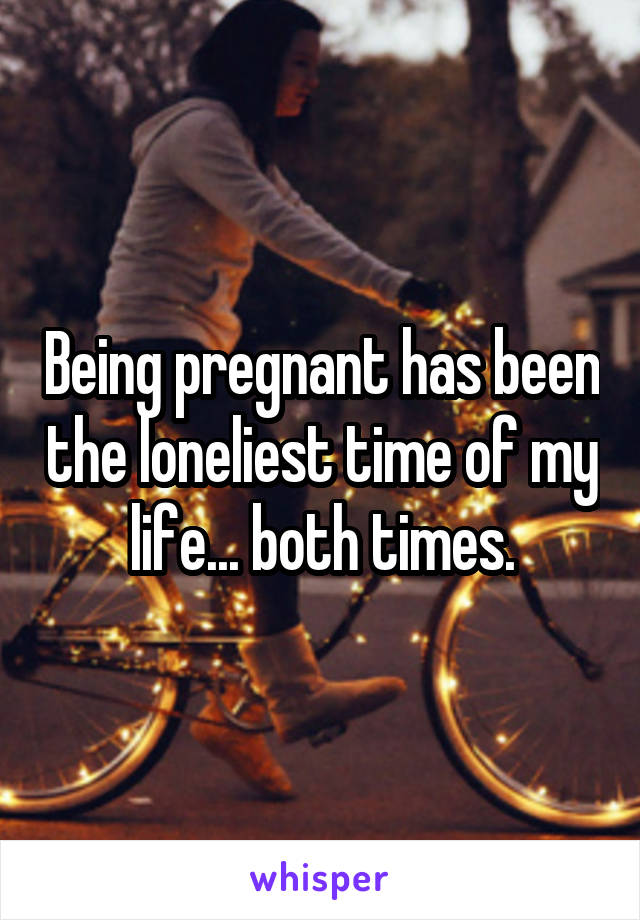 Being pregnant has been the loneliest time of my life... both times.