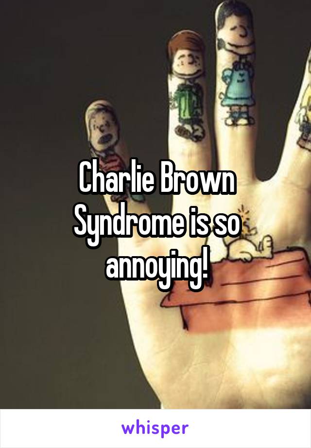 Charlie Brown Syndrome is so annoying!