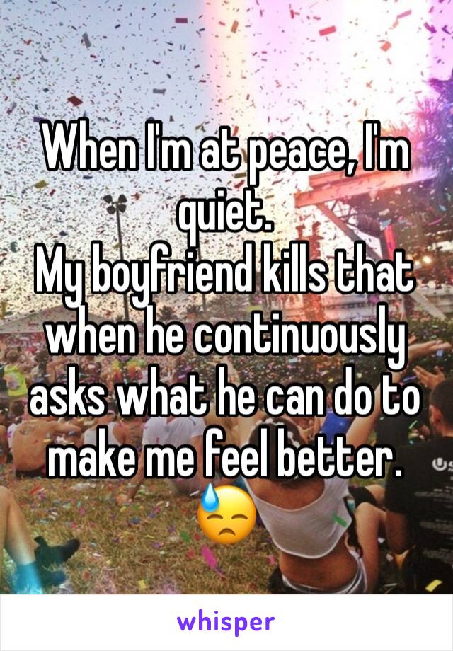 When I'm at peace, I'm quiet.
My boyfriend kills that when he continuously asks what he can do to make me feel better.
😓