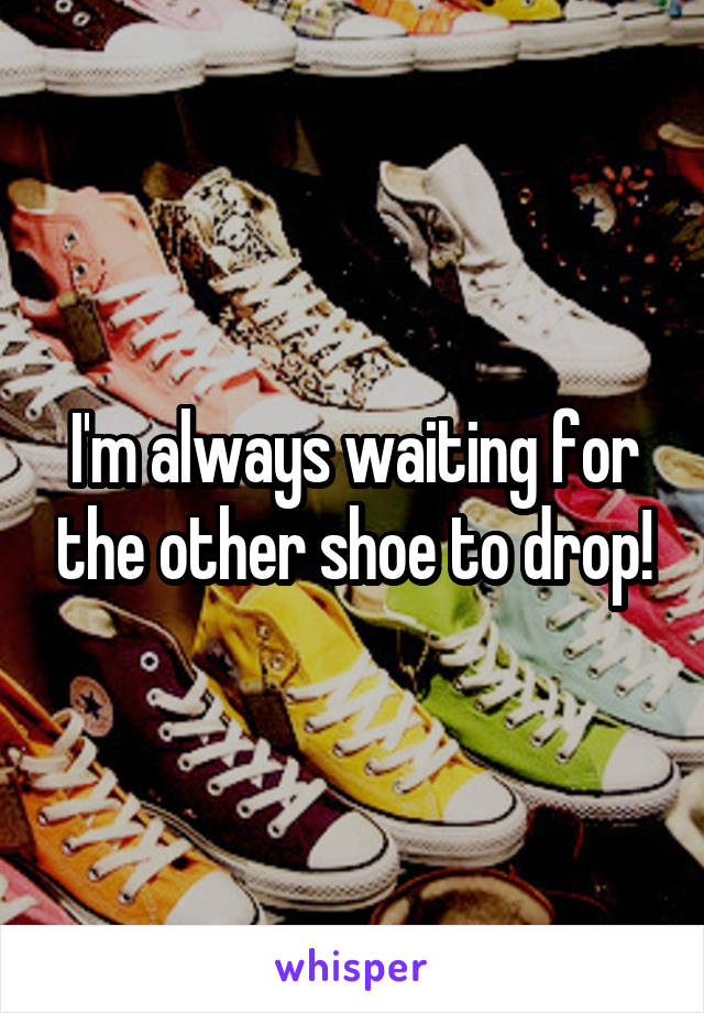 I'm always waiting for the other shoe to drop!